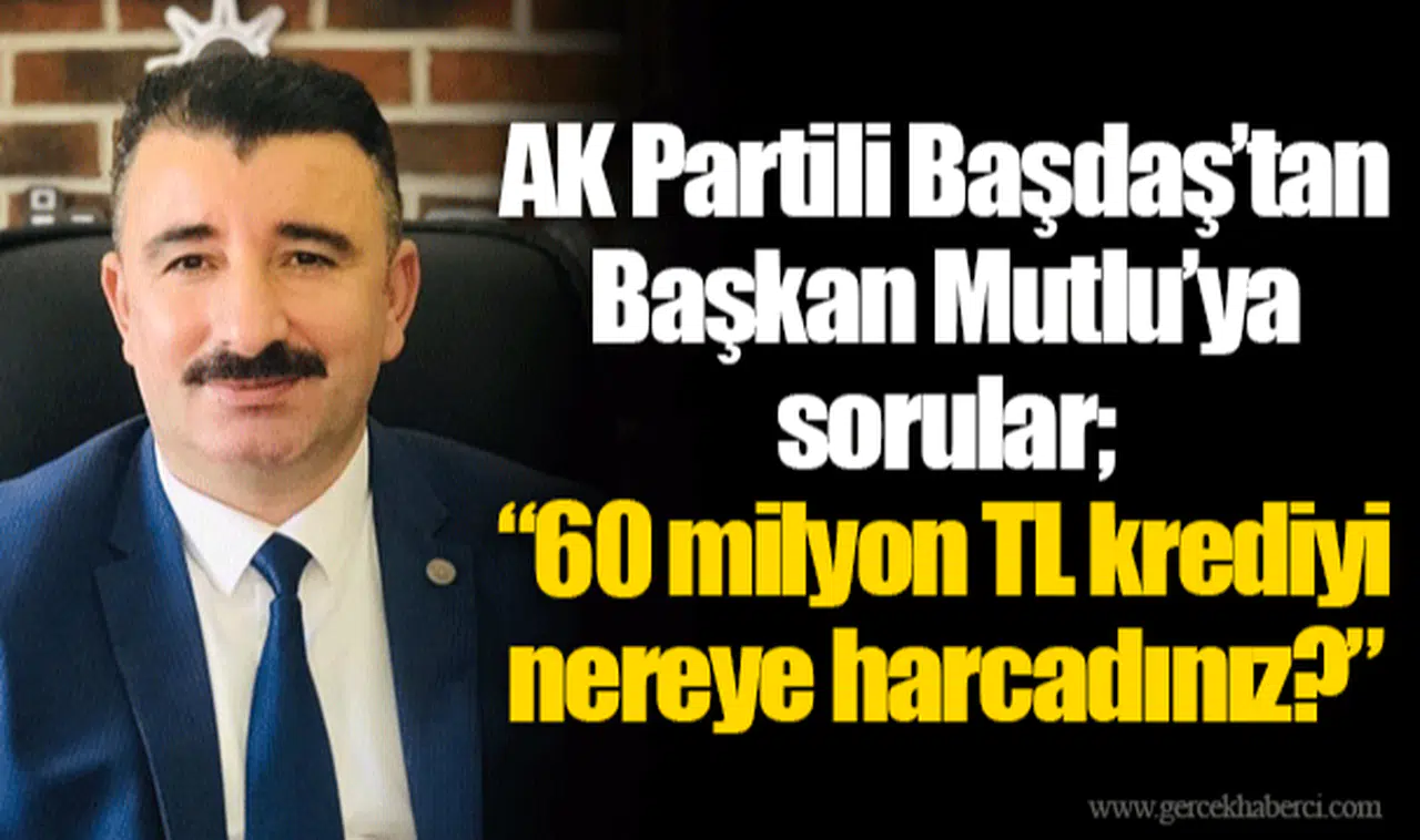 AK Partili Başdaş’tan Başkan Mutlu’ya sorular; ’60 milyon TL krediyi nereye harcadınız?”