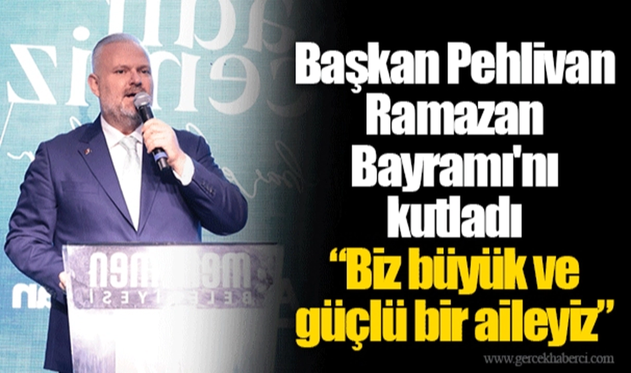 Başkan Pehlivan Ramazan Bayramı'nı kutladı  “Biz büyük ve güçlü bir aileyiz”