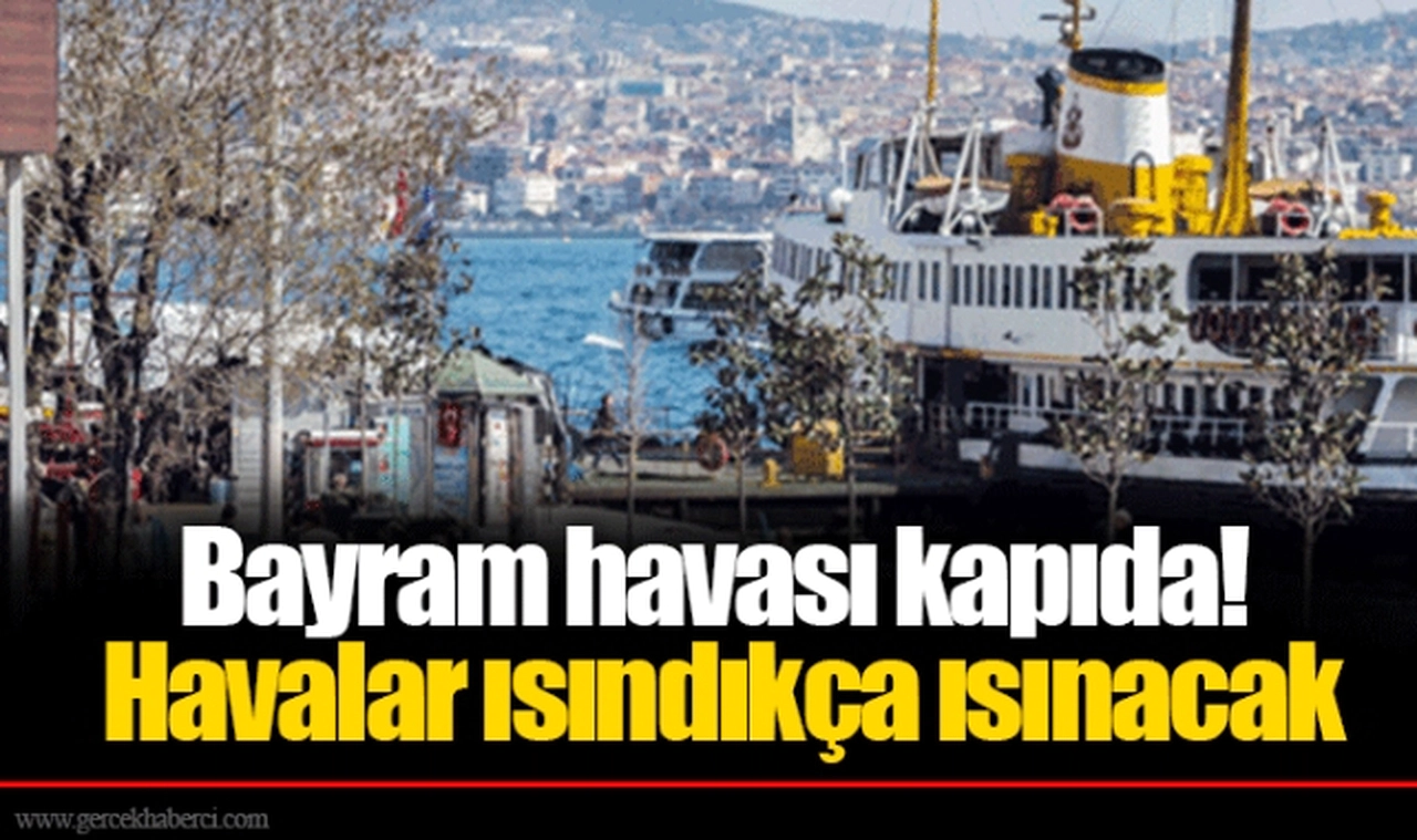 Bayram havası kapıda! Havalar ısındıkça ısınacak