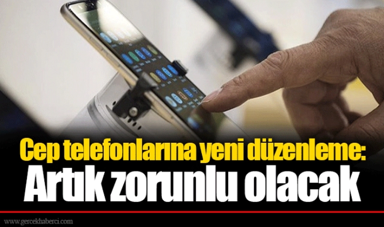 Cep telefonlarına yeni düzenleme:  Artık zorunlu olacak