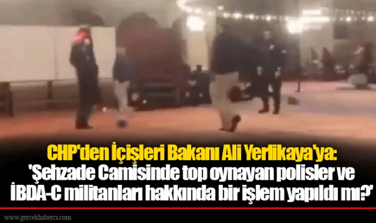 CHP'den İçişleri Bakanı Ali Yerlikaya'ya:  'Şehzade Camisinde top oynayan polisler ve İBDA-C militanları hakkında bir işlem yapıldı mı?'