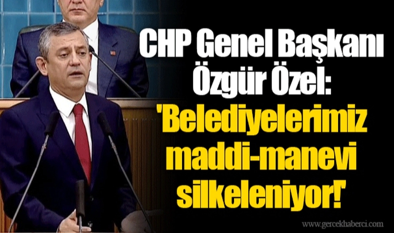 CHP Genel Başkanı Özgür Özel: 'Belediyelerimiz maddi-manevi silkeleniyor!'
