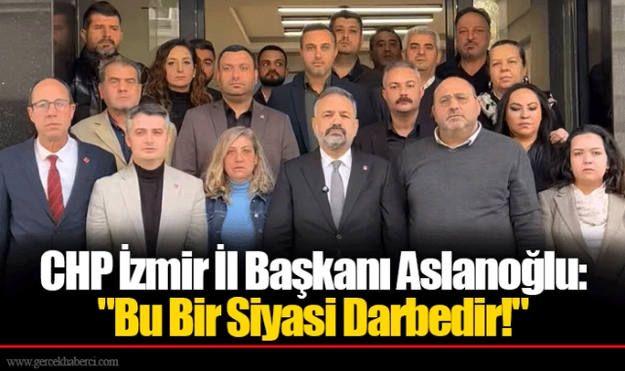 CHP İzmir İl Başkanı Aslanoğlu: "Bu Bir Siyasi Darbedir!"