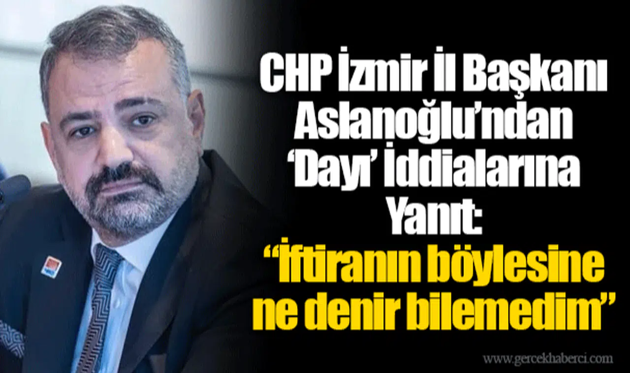 CHP İzmir İl Başkanı Aslanoğlu’ndan ‘Dayı’ İddialarına Yanıt:  “İftiranın böylesine ne denir bilemedim”