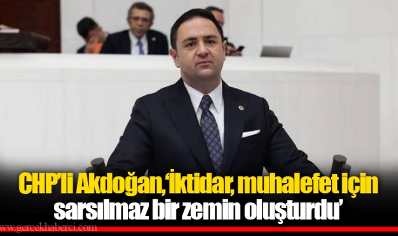 CHP'li Akdoğan,‘İktidar, muhalefet için sarsılmaz bir zemin oluşturdu’