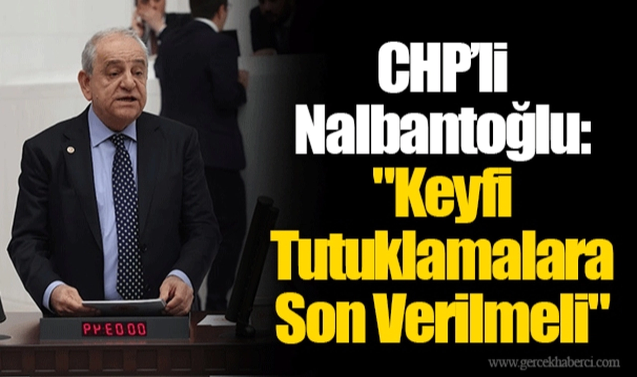 CHP’li Nalbantoğlu: "Keyfi Tutuklamalara Son Verilmeli"
