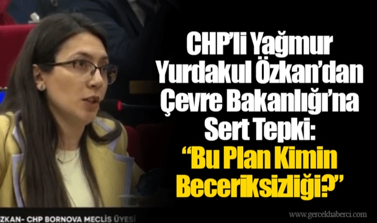 CHP’li Yağmur Yurdakul Özkan’dan Çevre Bakanlığı’na Sert Tepki: “Bu Plan Kimin Beceriksizliği?”