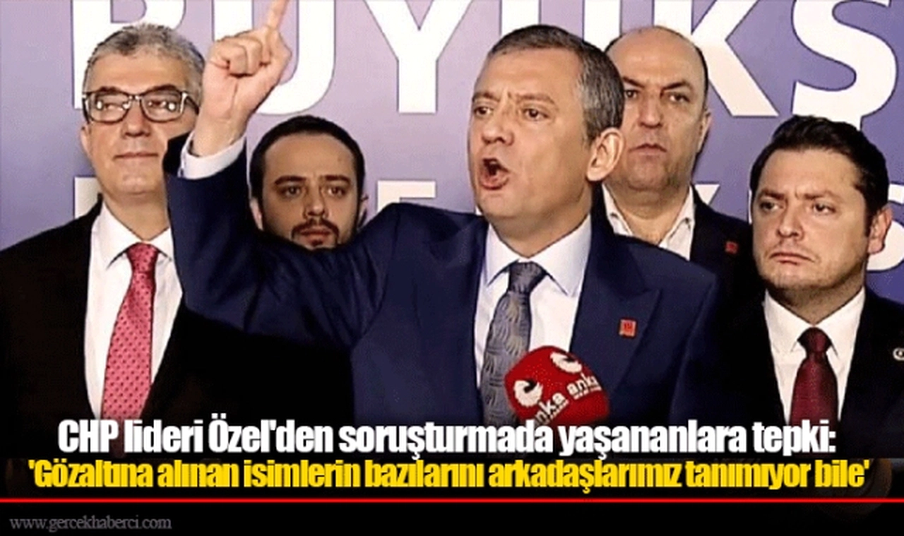 CHP lideri Özel'den soruşturmada yaşananlara tepki: 'Gözaltına alınan isimlerin bazılarını arkadaşlarımız tanımıyor bile'