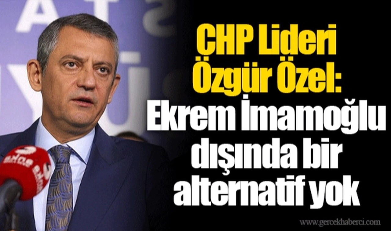 CHP Lideri Özgür Özel: Ekrem İmamoğlu dışında bir alternatif yok