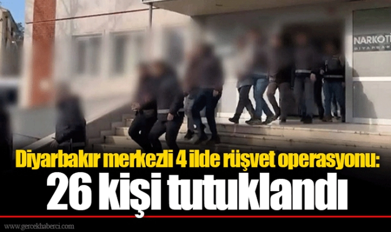Diyarbakır merkezli 4 ilde rüşvet operasyonu: 26 kişi tutuklandı