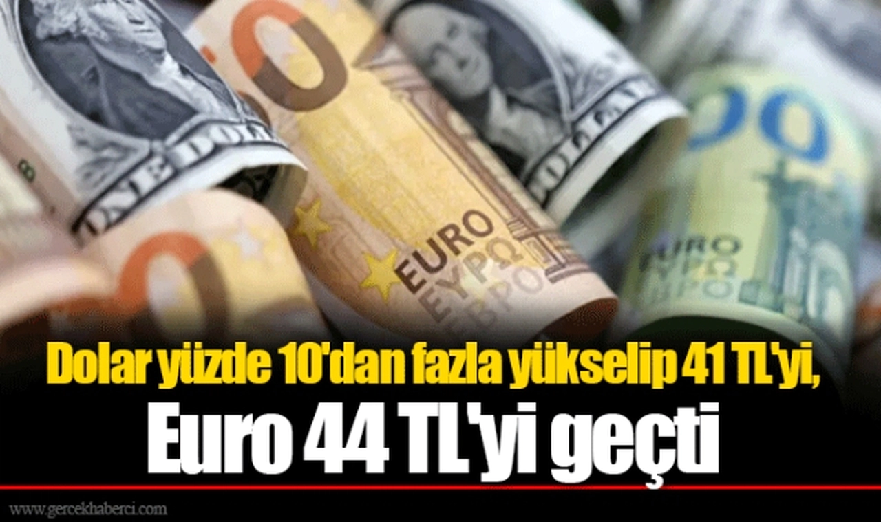 Dolar yüzde 10'dan fazla yükselip 41 TL'yi, Euro 44 TL'yi geçti