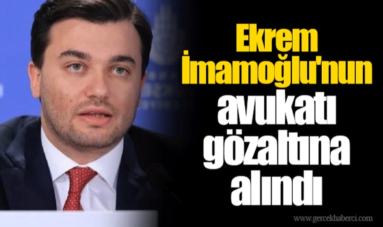 Ekrem İmamoğlu'nun avukatı gözaltına alındı