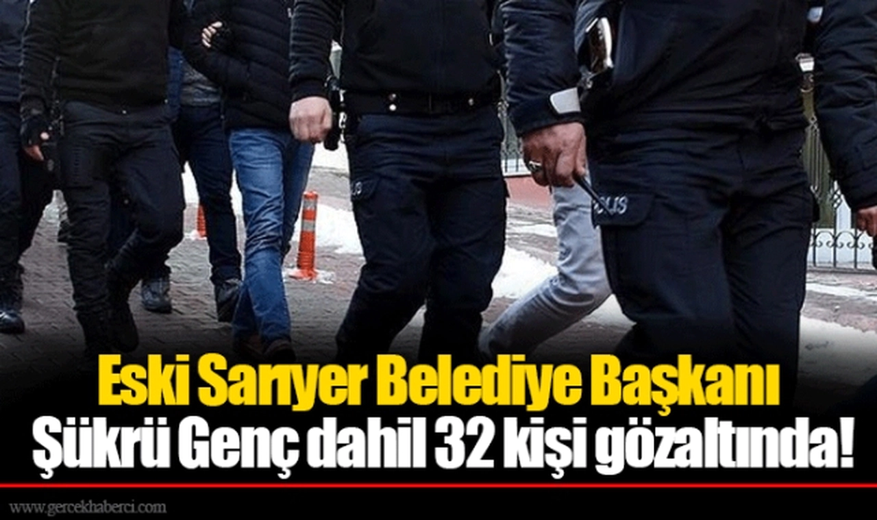 Eski Sarıyer Belediye Başkanı Şükrü Genç dahil 32 kişi gözaltında!