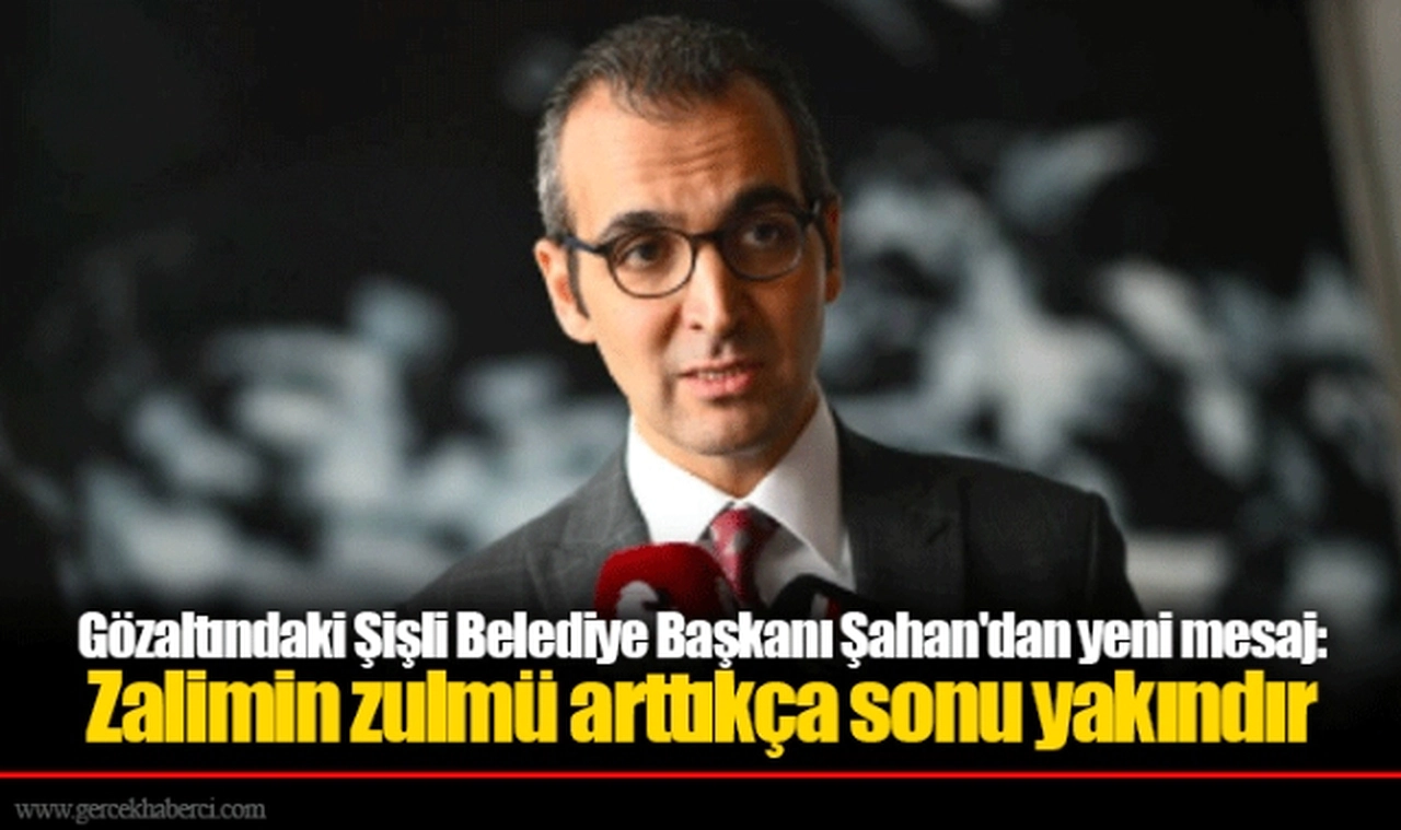 Gözaltındaki Şişli Belediye Başkanı Şahan'dan yeni mesaj: Zalimin zulmü arttıkça sonu yakındır