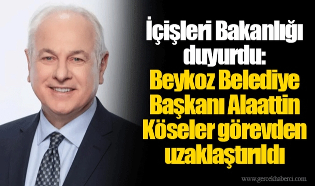 İçişleri Bakanlığı duyurdu: Beykoz Belediye Başkanı Alaattin Köseler görevden uzaklaştırıldı