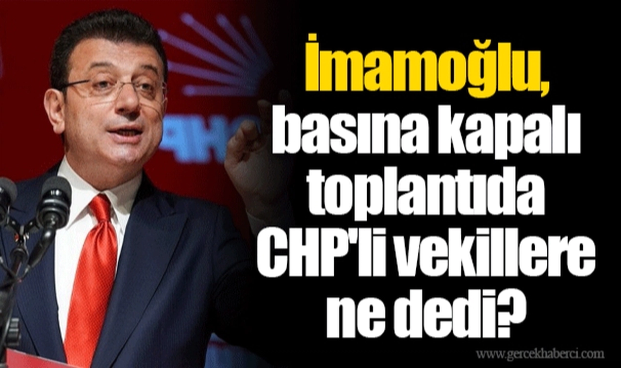 İmamoğlu, basına kapalı toplantıda CHP'li vekillere ne dedi?