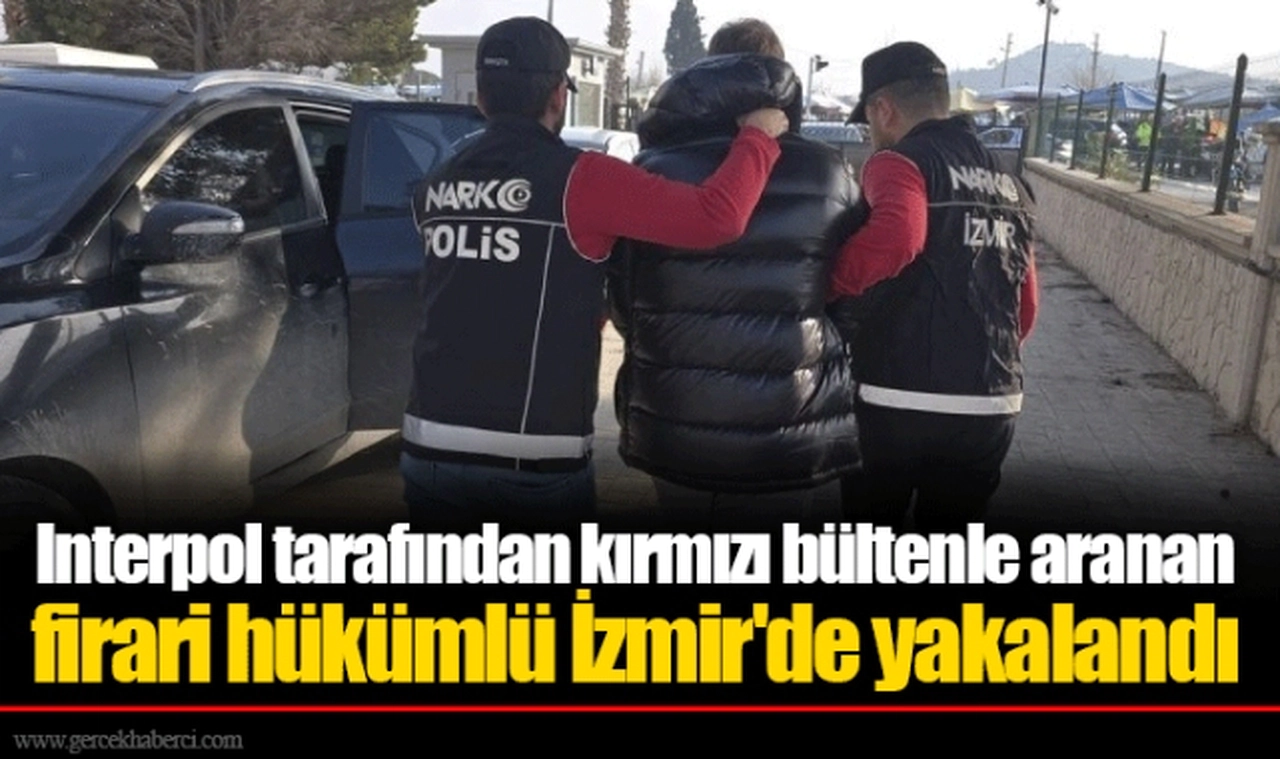 Interpol tarafından kırmızı bültenle aranan firari hükümlü İzmir'de yakalandı