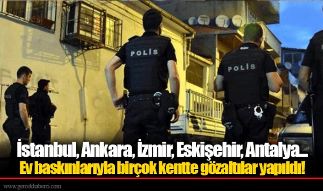 İstanbul, Ankara, İzmir, Eskişehir, Antalya... Ev baskınlarıyla birçok kentte gözaltılar yapıldı!