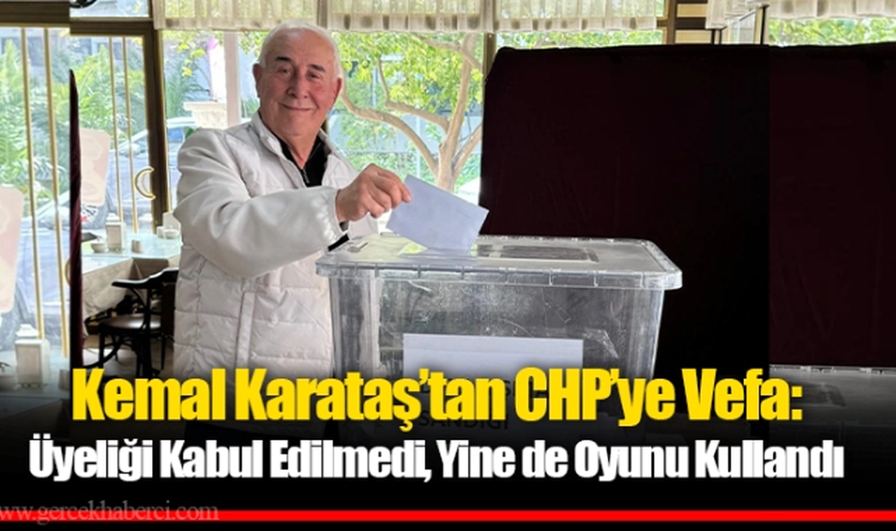 Kemal Karataş’tan CHP’ye Vefa: Üyeliği Kabul Edilmedi, Yine de Oyunu Kullandı