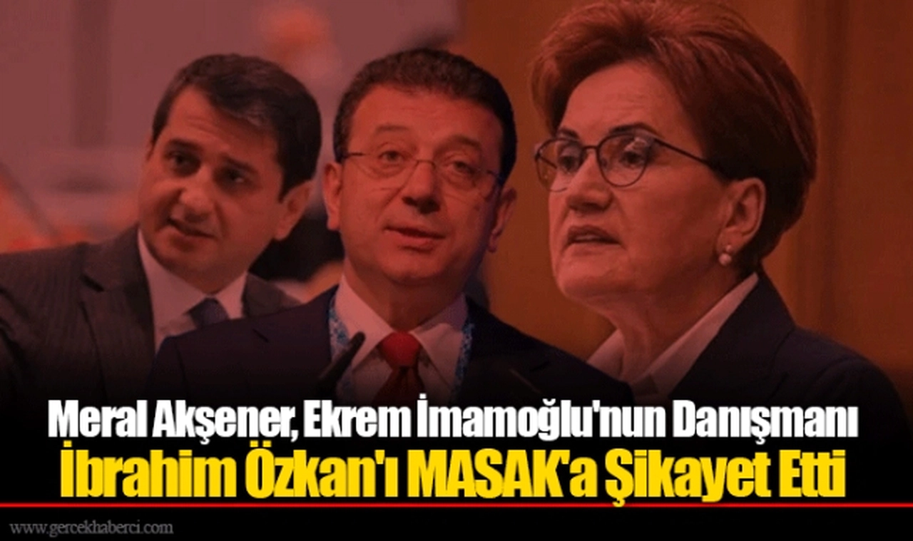 Meral Akşener, Ekrem İmamoğlu'nun Danışmanı İbrahim Özkan'ı MASAK'a Şikayet Etti