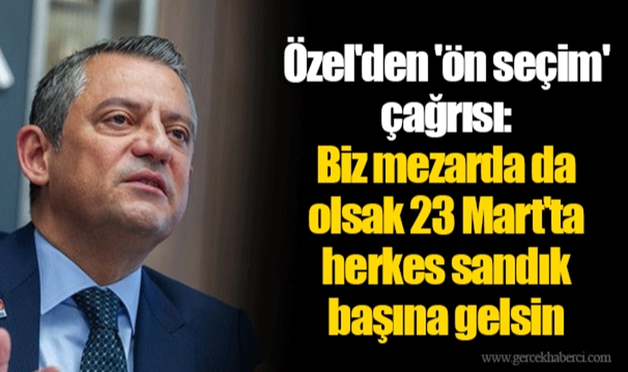 Özel'den 'ön seçim' çağrısı: Biz mezarda da olsak 23 Mart'ta herkes sandık başına gelsin