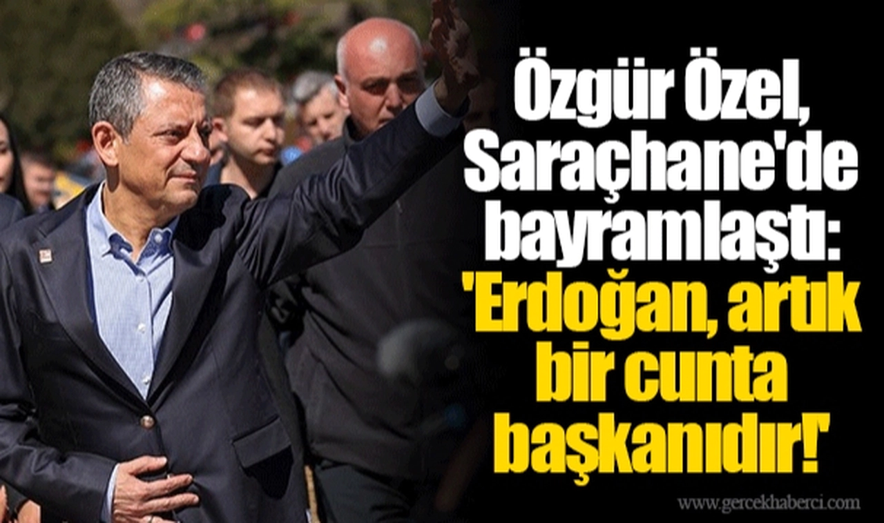 Özgür Özel, Saraçhane'de bayramlaştı: 'Erdoğan, artık bir cunta başkanıdır!'