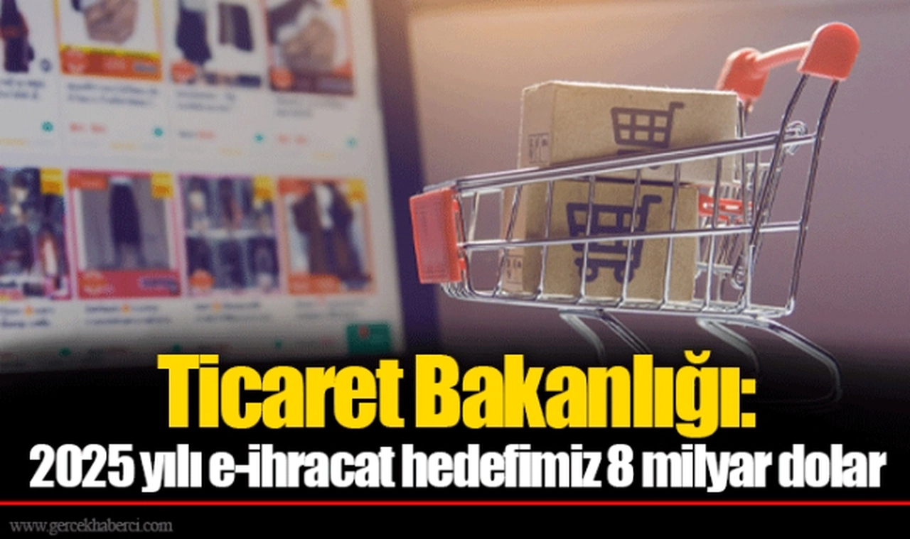 Ticaret Bakanlığı: 2025 yılı e-ihracat hedefimiz 8 milyar dolar