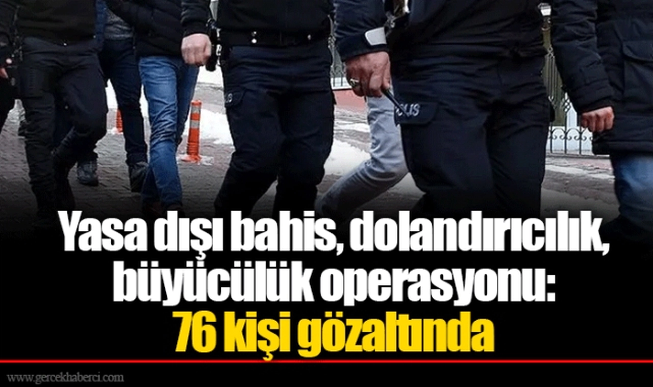 Yasa dışı bahis, dolandırıcılık, büyücülük operasyonu: 76 kişi gözaltında