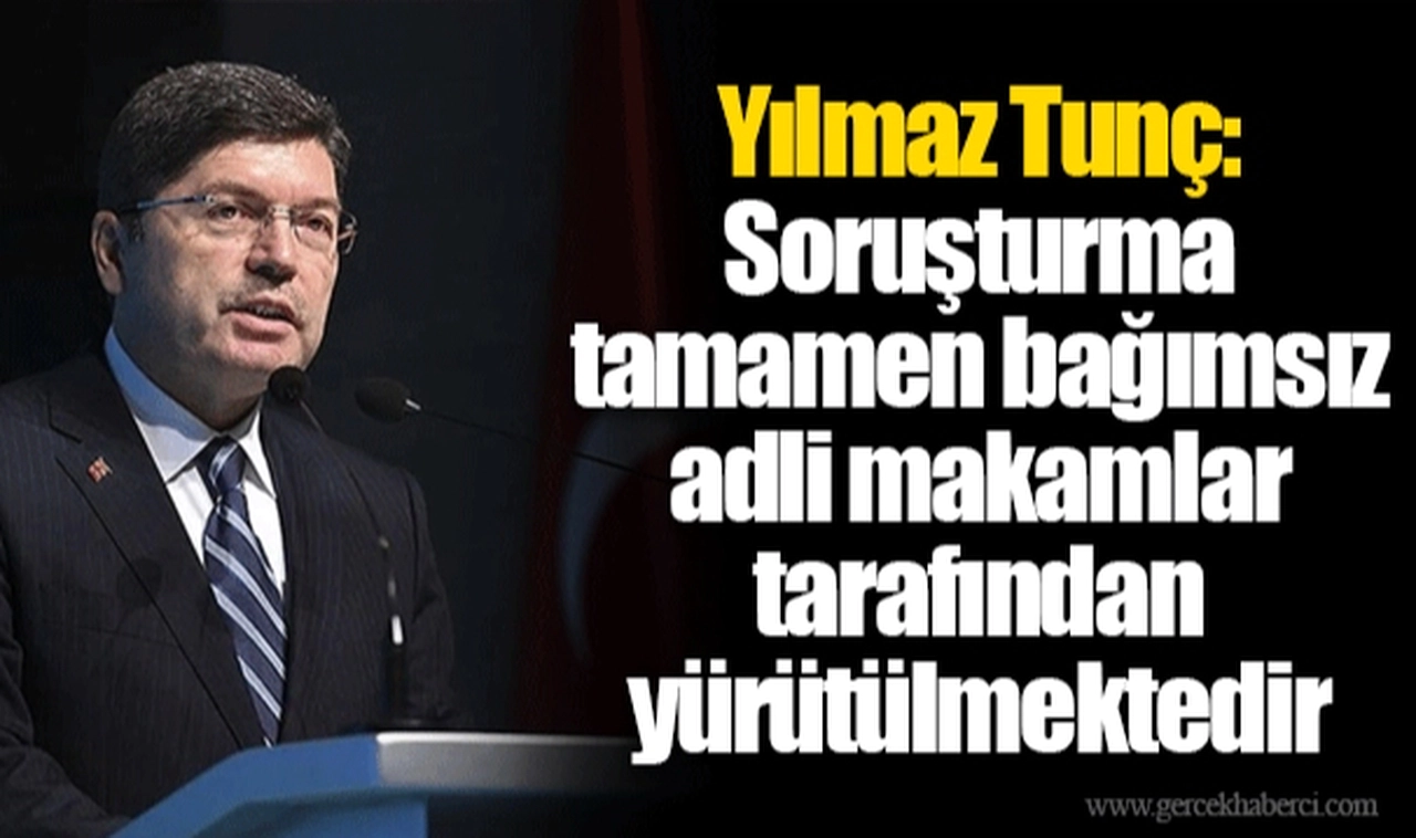 Yılmaz Tunç: Soruşturma tamamen bağımsız adli makamlar tarafından yürütülmektedir