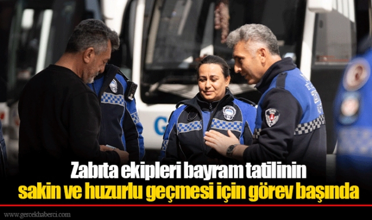 Zabıta ekipleri bayram tatilinin sakin ve huzurlu geçmesi için görev başında    