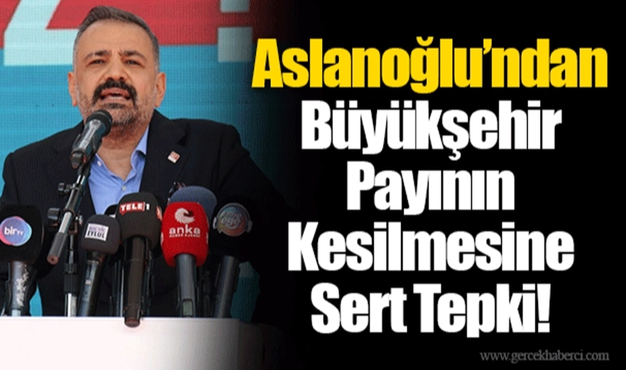 Aslanoğlu’ndan Büyükşehir Payının Kesilmesine Sert Tepki!
