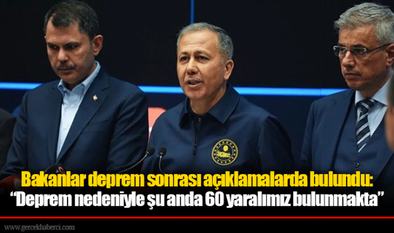 Bakanlar deprem sonrası açıklamalarda bulundu: “Deprem nedeniyle şu anda 60 yaralımız bulunmakta”