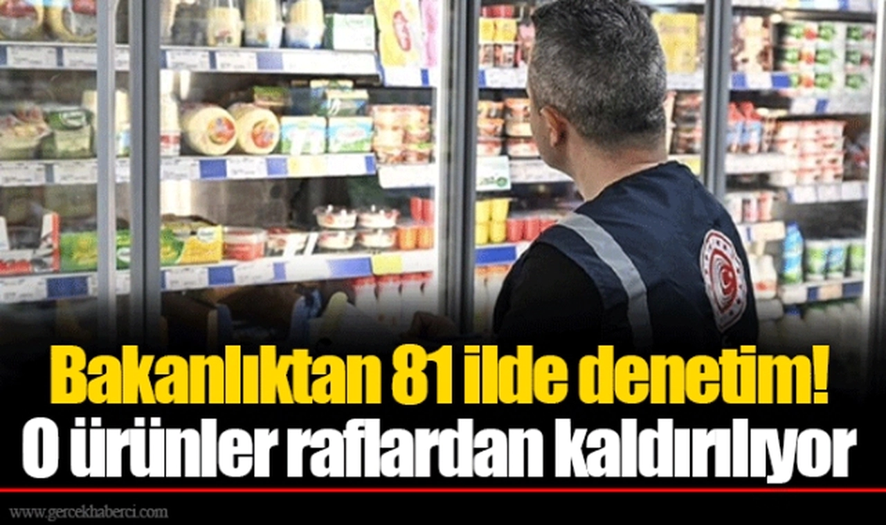 Bakanlıktan 81 ilde denetim! O ürünler raflardan kaldırılıyor