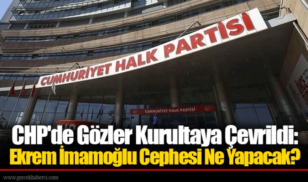 CHP'de Gözler Kurultaya Çevrildi: Ekrem İmamoğlu Cephesi Ne Yapacak?