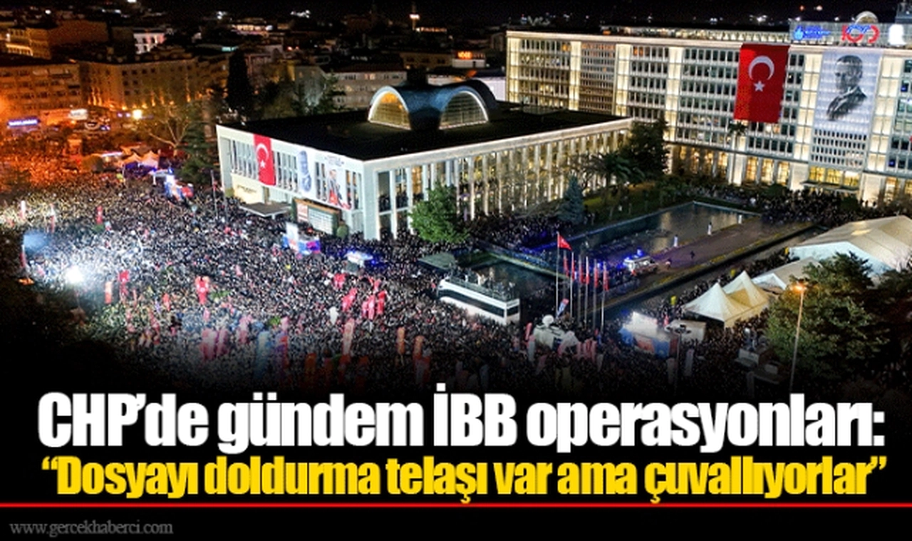CHP’de gündem İBB operasyonları: “Dosyayı doldurma telaşı var ama çuvallıyorlar”