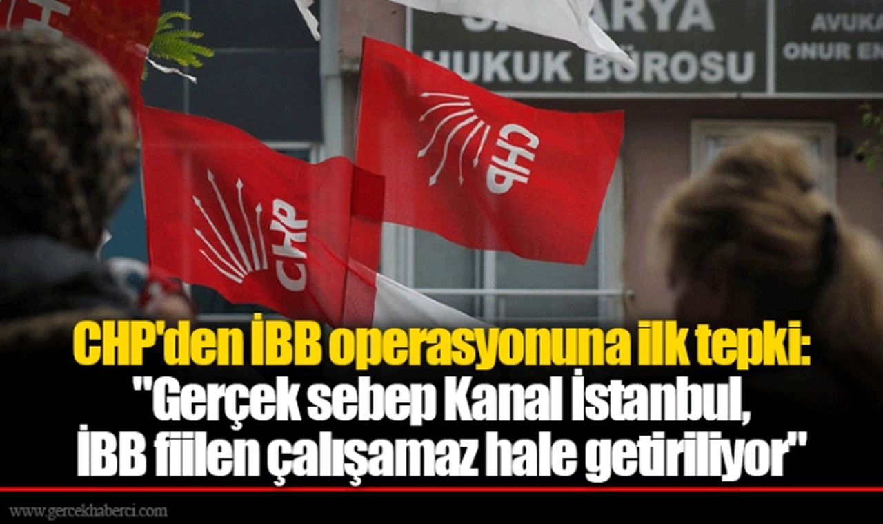 CHP'den İBB operasyonuna ilk tepki: "Gerçek sebep Kanal İstanbul, İBB fiilen çalışamaz hale getiriliyor"