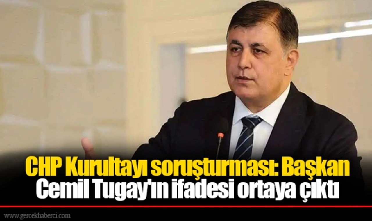 CHP Kurultayı soruşturması: Başkan Cemil Tugay'ın ifadesi ortaya çıktı