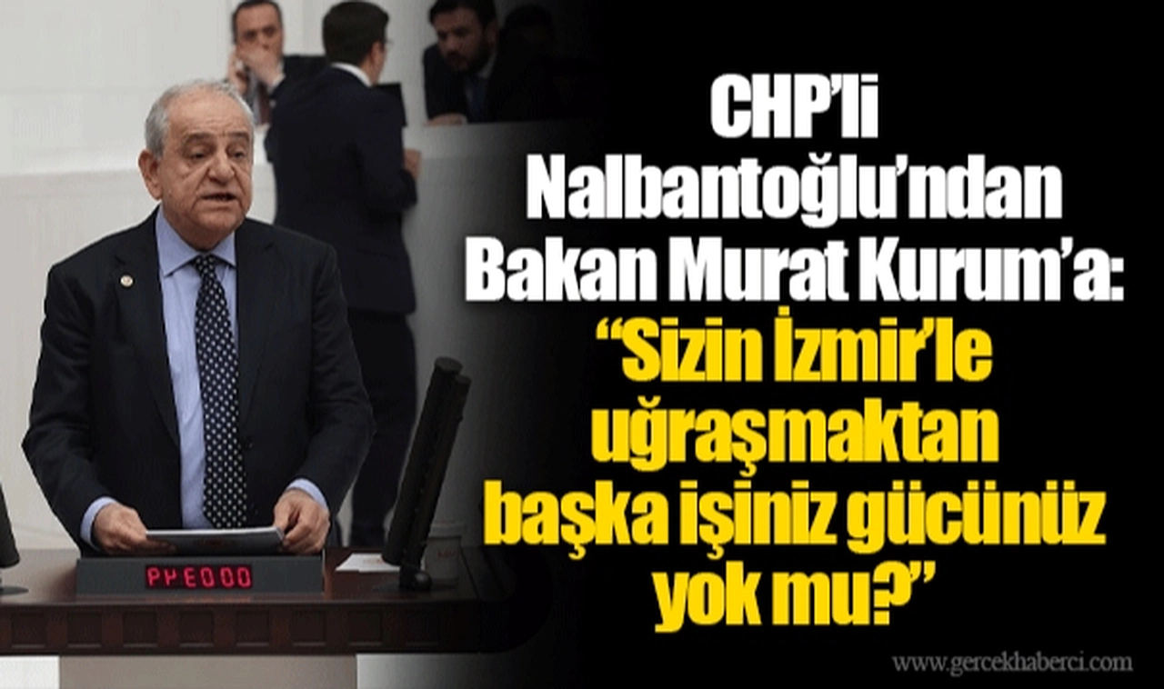 CHP’li Nalbantoğlu’ndan Bakan Murat Kurum’a: “Sizin İzmir’le uğraşmaktan başka işiniz gücünüz yok mu?”