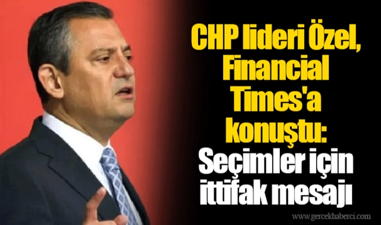CHP lideri Özel, Financial Times'a konuştu: Seçimler için ittifak mesajı