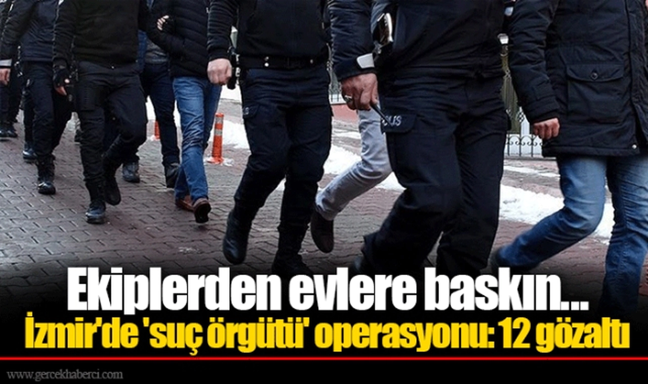 Ekiplerden evlere baskın... İzmir'de 'suç örgütü' operasyonu: 12 gözaltı