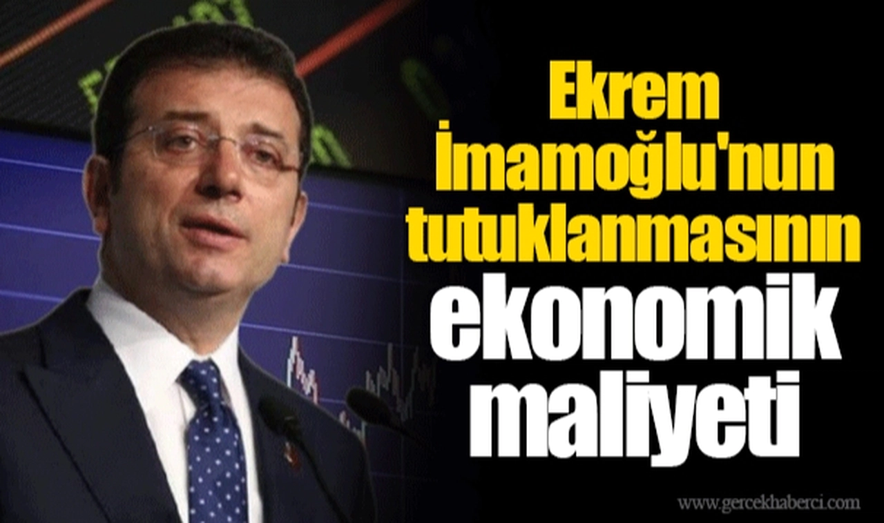 Ekrem İmamoğlu'nun tutuklanmasının ekonomik maliyeti