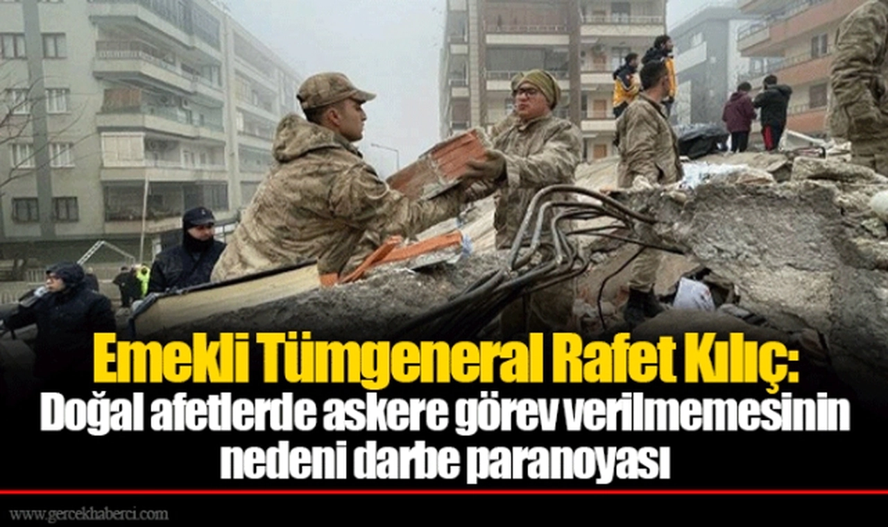 Emekli Tümgeneral Rafet Kılıç: Doğal afetlerde askere görev verilmemesinin nedeni darbe paranoyası