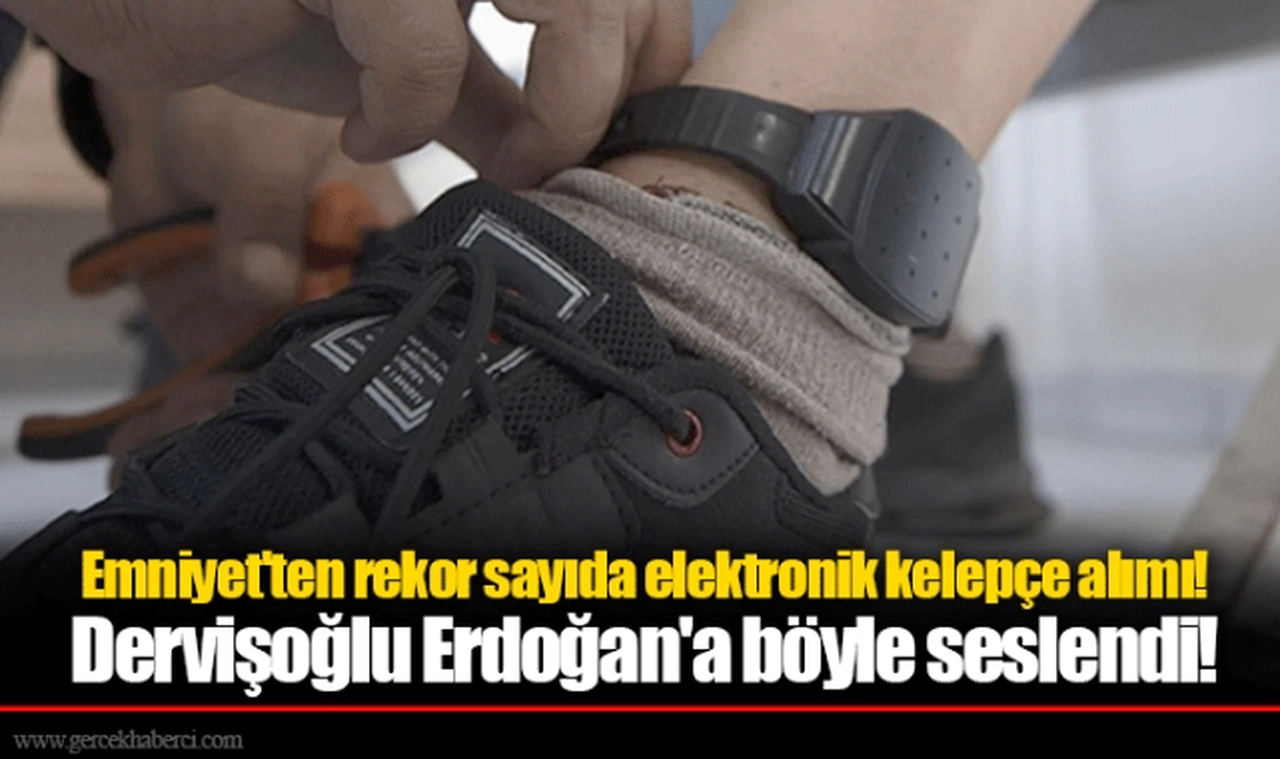 Emniyet'ten rekor sayıda elektronik kelepçe alımı! Dervişoğlu Erdoğan'a böyle seslendi!