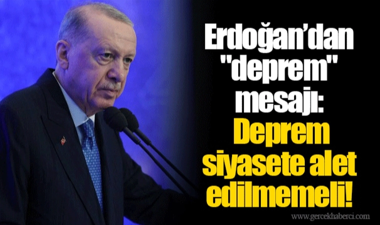Erdoğan’dan "deprem" mesajı: Deprem siyasete alet edilmemeli!