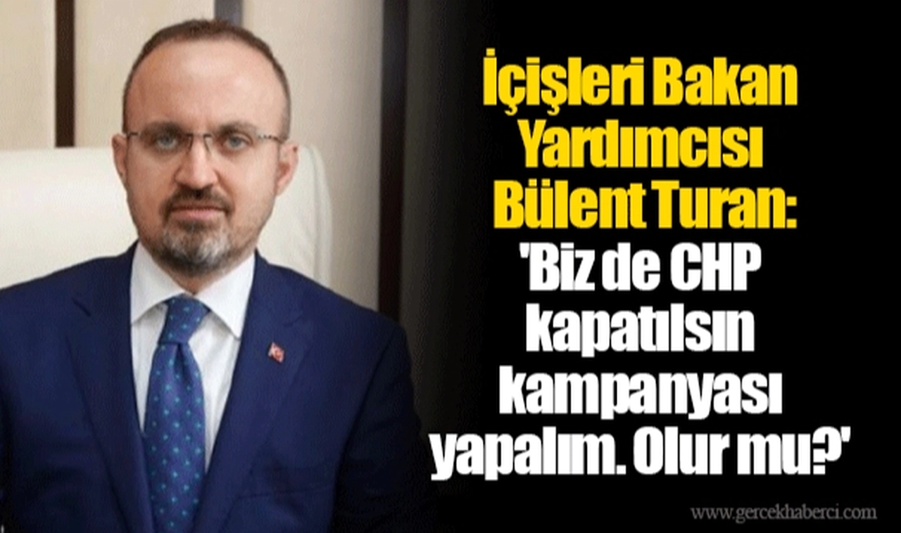 İçişleri Bakan Yardımcısı Bülent Turan: 'Biz de CHP kapatılsın kampanyası yapalım. Olur mu?'
