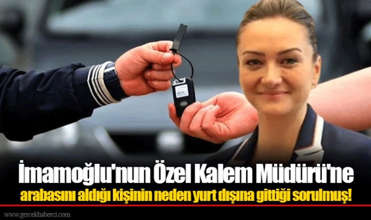İmamoğlu'nun Özel Kalem Müdürü'ne arabasını aldığı kişinin neden yurt dışına gittiği sorulmuş!