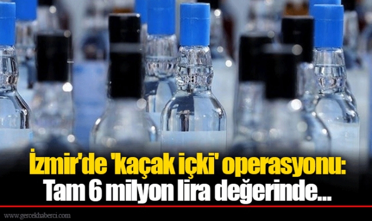 İzmir'de 'kaçak içki' operasyonu: Tam 6 milyon lira değerinde...