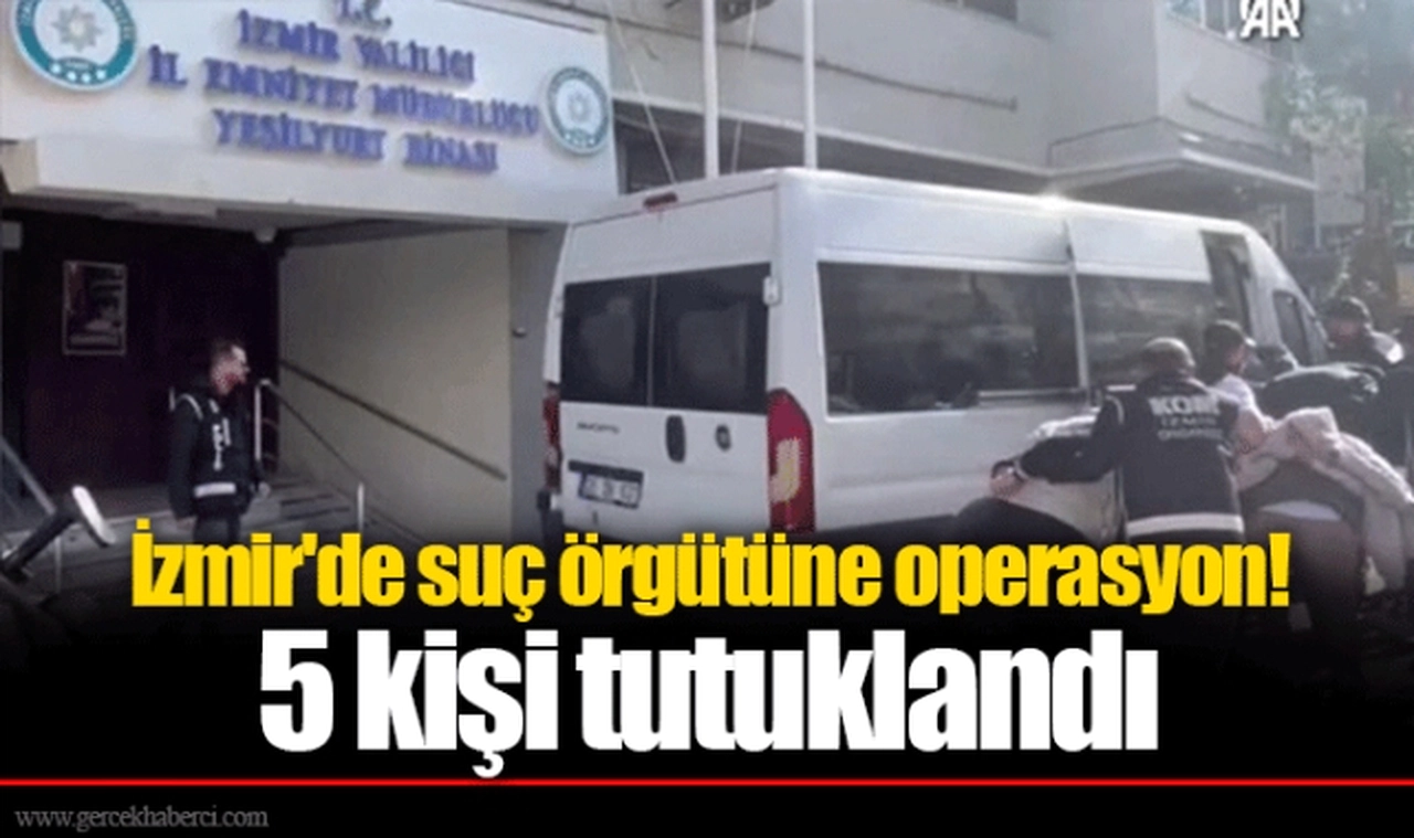 İzmir'de suç örgütüne operasyon! 5 kişi tutuklandı
