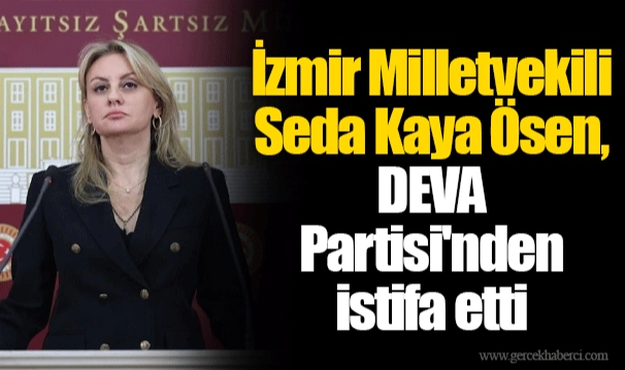 İzmir Milletvekili Seda Kaya Ösen, DEVA Partisi'nden istifa etti