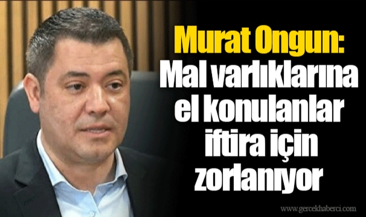 Murat Ongun: Mal varlıklarına el konulanlar iftira için zorlanıyor